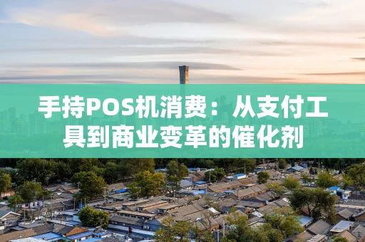 手持POS机消费：从支付工具到商业变革的催化剂