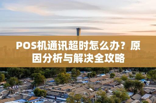 POS机通讯超时怎么办？原因分析与解决全攻略