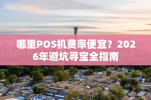 哪里POS机费率便宜？2026年避坑寻宝全指南