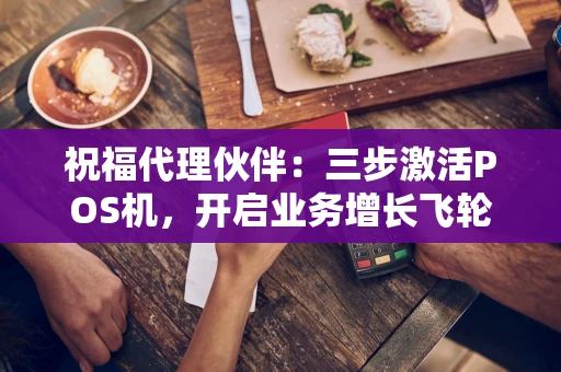 祝福代理伙伴：三步激活POS机，开启业务增长飞轮