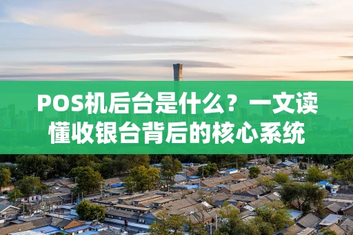 POS机后台是什么？一文读懂收银台背后的核心系统