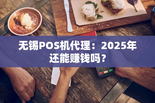 无锡POS机代理：2025年还能赚钱吗？
