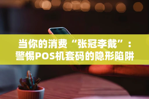 当你的消费“张冠李戴”：警惕POS机套码的隐形陷阱