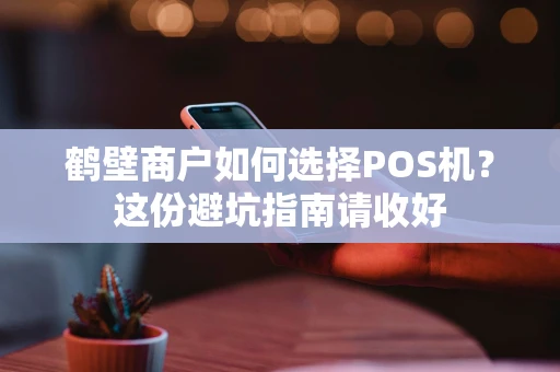 鹤壁商户如何选择POS机？这份避坑指南请收好