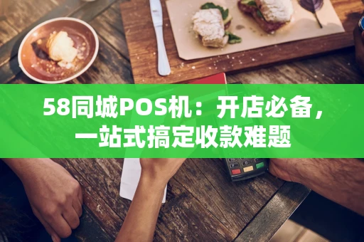 58同城POS机：开店必备，一站式搞定收款难题