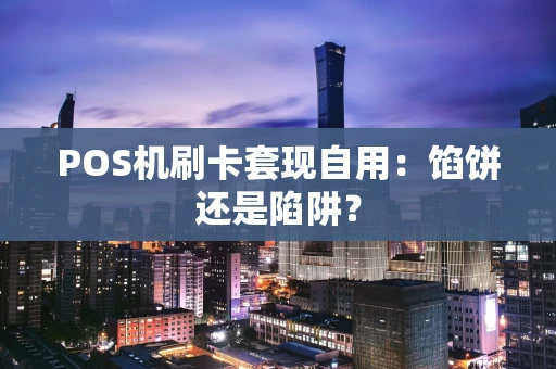 POS机刷卡套现自用：馅饼还是陷阱？