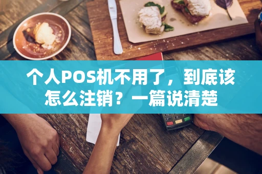 个人POS机不用了，到底该怎么注销？一篇说清楚
