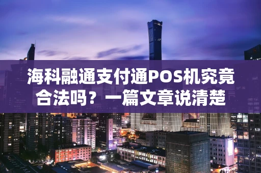 海科融通支付通POS机究竟合法吗？一篇文章说清楚