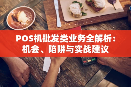 POS机批发类业务全解析：机会、陷阱与实战建议
