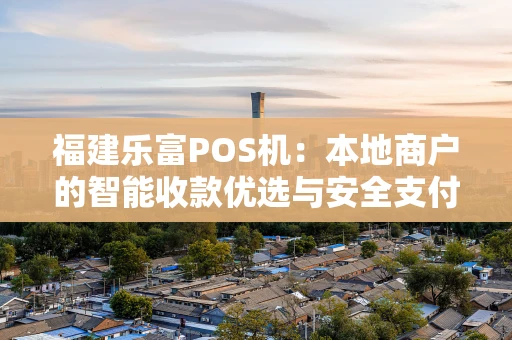 福建乐富POS机：本地商户的智能收款优选与安全支付伙伴