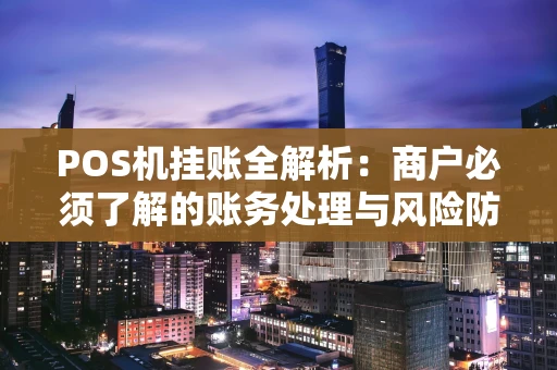 POS机挂账全解析：商户必须了解的账务处理与风险防范