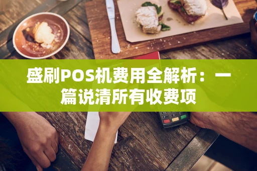 盛刷POS机费用全解析：一篇说清所有收费项
