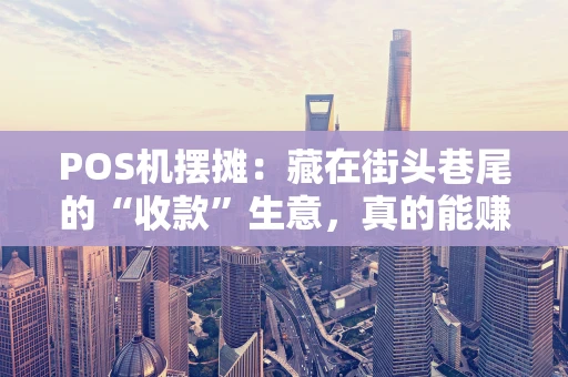 POS机摆摊：藏在街头巷尾的“收款”生意，真的能赚钱吗？