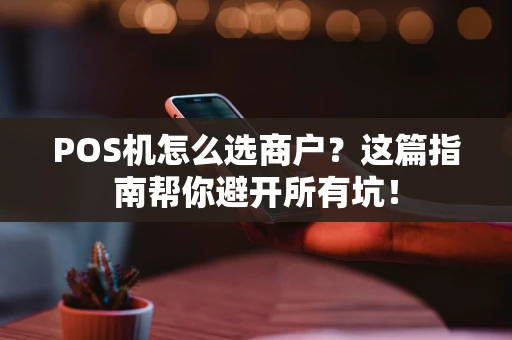 POS机怎么选商户？这篇指南帮你避开所有坑！