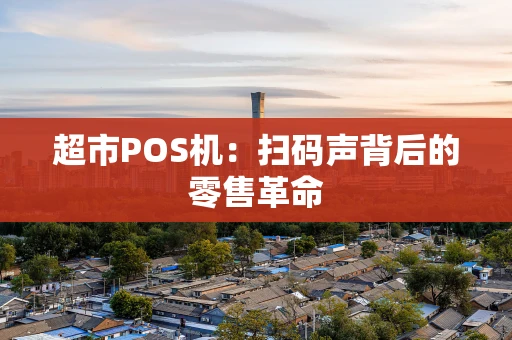超市POS机：扫码声背后的零售革命
