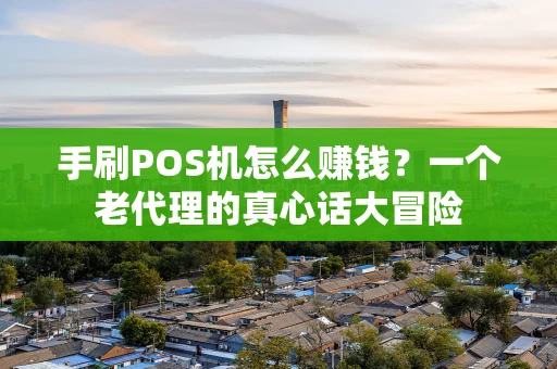 手刷POS机怎么赚钱？一个老代理的真心话大冒险