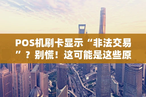 POS机刷卡显示“非法交易”？别慌！这可能是这些原因导致的