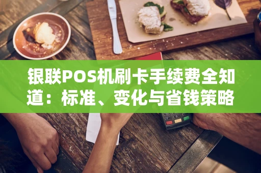银联POS机刷卡手续费全知道：标准、变化与省钱策略