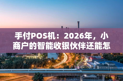手付POS机：2026年，小商户的智能收银伙伴还能怎么玩？