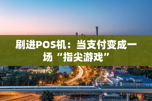 刷进POS机:当支付变成一场“指尖游戏” 刷进POS机:当支付变成一场“指尖游戏”