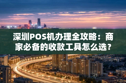 深圳POS机办理全攻略:商家必备的收款工具怎么选? 深圳POS机办理全攻略:商家必备的收款工具怎么选?