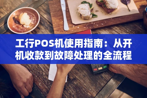 工行POS机使用指南:从开机收款到故障处理的全流程解析 工行POS机使用指南:从开机收款到故障处理的全流程解析
