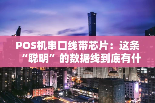 POS机串口线带芯片:这条“聪明”的数据线到底有什么用? POS机串口线带芯片:这条“聪明”的数据线到底有什么用?