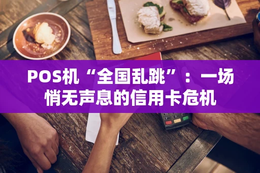 POS机“全国乱跳”：一场悄无声息的信用卡危机