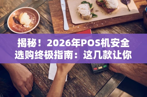 揭秘!2026年POS机安全选购终极指南:这几款让你刷卡无忧 揭秘!2026年POS机安全选购终极指南:这几款让你刷卡无忧