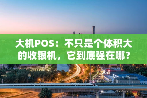 大机POS:不只是个体积大的收银机,它到底强在哪? 大机POS:不只是个体积大的收银机,它到底强在哪?