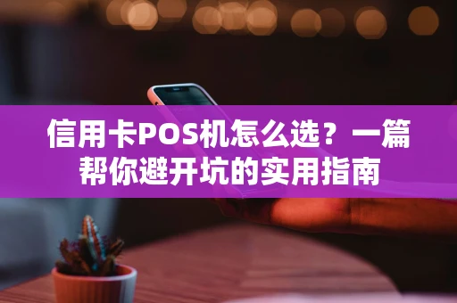 信用卡POS机怎么选?一篇帮你避开坑的实用指南 信用卡POS机怎么选?一篇帮你避开坑的实用指南