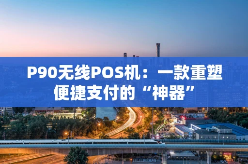 P90无线POS机:一款重塑便捷支付的“神器” P90无线POS机:一款重塑便捷支付的“神器”