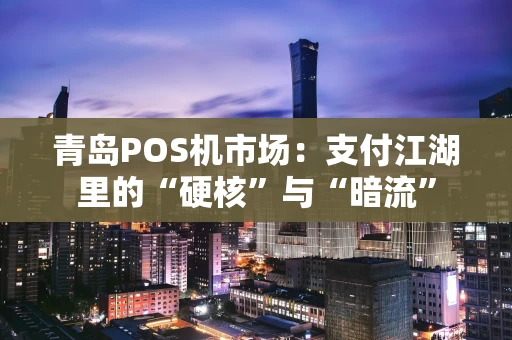 青岛POS机市场:支付江湖里的“硬核”与“暗流” 青岛POS机市场:支付江湖里的“硬核”与“暗流”