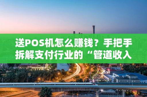 送POS机怎么赚钱？手把手拆解支付行业的“管道收入”秘籍