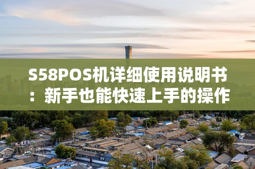 S58POS机详细使用说明书:新手也能快速上手的操作宝典 S58POS机详细使用说明书:新手也能快速上手的操作宝典