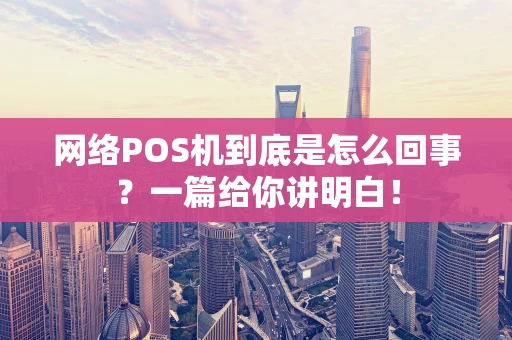 网络POS机到底是怎么回事?一篇给你讲明白! 网络POS机到底是怎么回事?一篇给你讲明白!