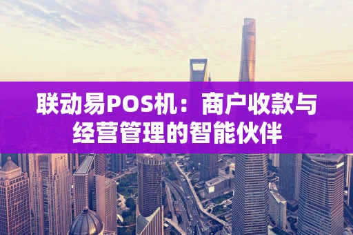 联动易POS机:商户收款与经营管理的智能伙伴 联动易POS机:商户收款与经营管理的智能伙伴