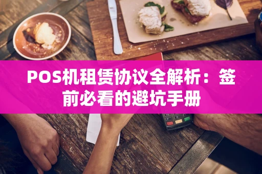 POS机租赁协议全解析:签前必看的避坑手册 POS机租赁协议全解析:签前必看的避坑手册
