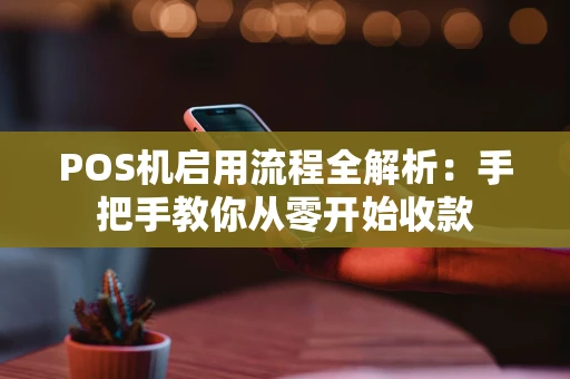 POS机启用流程全解析:手把手教你从零开始收款 POS机启用流程全解析:手把手教你从零开始收款
