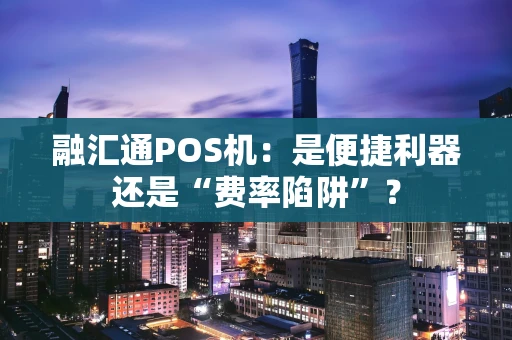 融汇通POS机:是便捷利器还是“费率陷阱”? 融汇通POS机:是便捷利器还是“费率陷阱”?