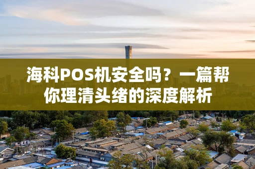 海科POS机安全吗?一篇帮你理清头绪的深度解析 海科POS机安全吗?一篇帮你理清头绪的深度解析