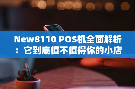 New8110 POS机全面解析:它到底值不值得你的小店入手? New8110 POS机全面解析:它到底值不值得你的小店入手?