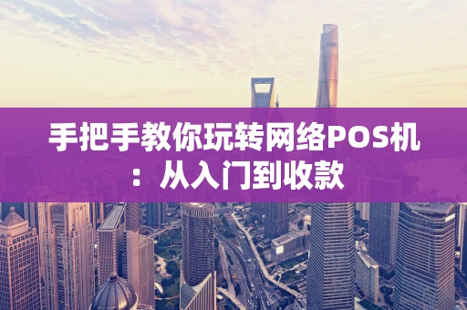 手把手教你玩转网络POS机:从入门到收款 手把手教你玩转网络POS机:从入门到收款
