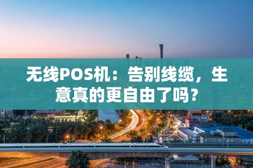 无线POS机:告别线缆,生意真的更自由了吗? 无线POS机:告别线缆,生意真的更自由了吗?