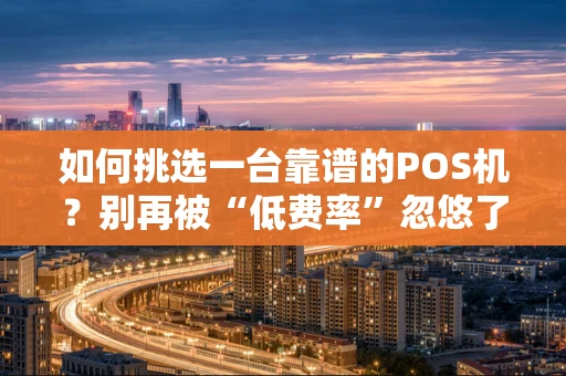 如何挑选一台靠谱的POS机？别再被“低费率”忽悠了！