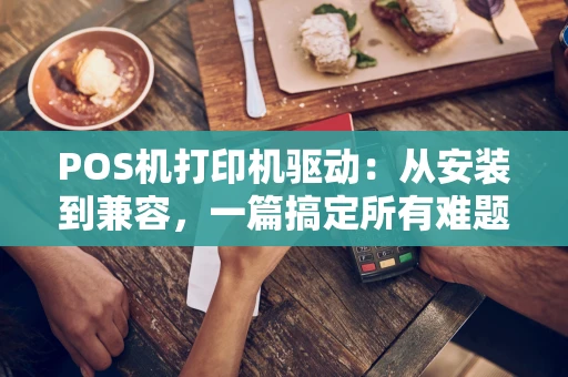 POS机打印机驱动：从安装到兼容，一篇搞定所有难题