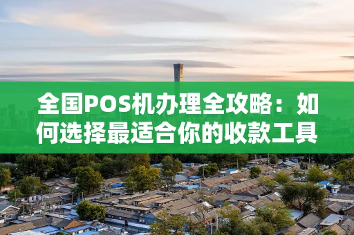 全国POS机办理全攻略：如何选择最适合你的收款工具？