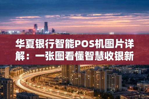 华夏银行智能POS机图片详解:一张图看懂智慧收银新体验 华夏银行智能POS机图片详解:一张图看懂智慧收银新体验