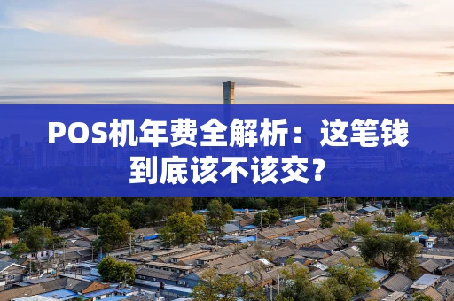 POS机年费全解析:这笔钱到底该不该交? POS机年费全解析:这笔钱到底该不该交?