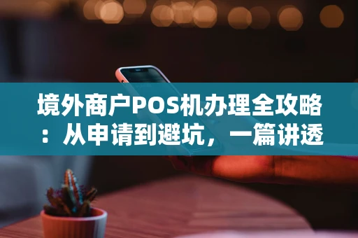 境外商户POS机办理全攻略:从申请到避坑,一篇讲透 境外商户POS机办理全攻略:从申请到避坑,一篇讲透